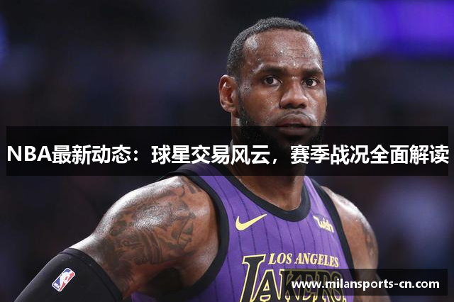 NBA最新动态：球星交易风云，赛季战况全面解读