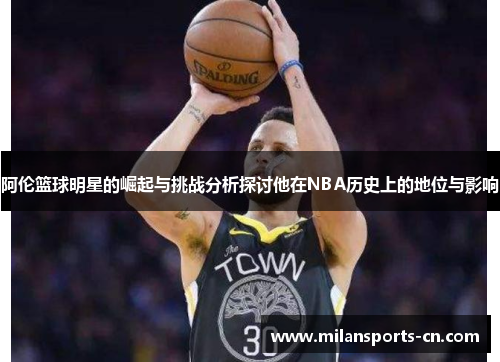 阿伦篮球明星的崛起与挑战分析探讨他在NBA历史上的地位与影响